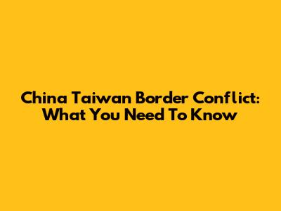China Taiwan Border Conflict: What You Need To Know