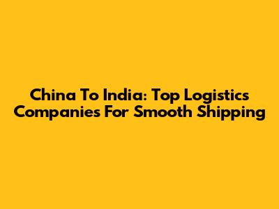 China To India: Top Logistics Companies For Smooth Shipping