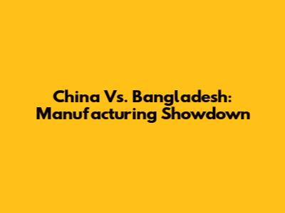 China Vs. Bangladesh: Manufacturing Showdown