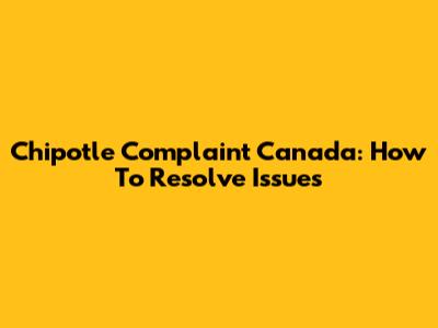 Chipotle Complaint Canada: How To Resolve Issues