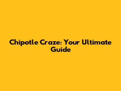 Chipotle Craze: Your Ultimate Guide