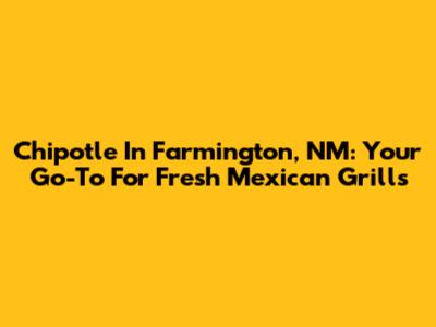Chipotle In Farmington, NM: Your Go-To For Fresh Mexican Grills