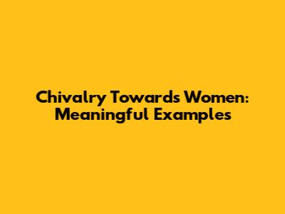 Chivalry Towards Women: Meaningful Examples