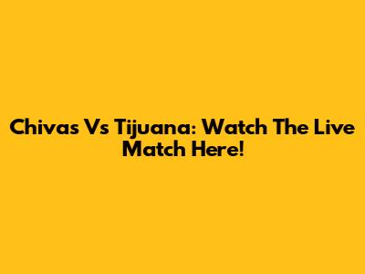 Chivas Vs Tijuana: Watch The Live Match Here!