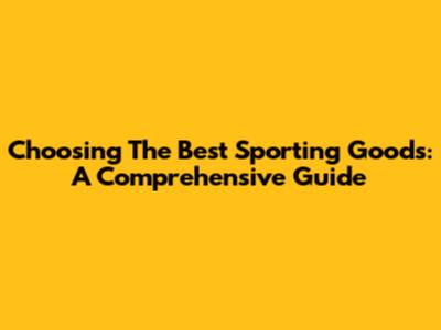 Choosing The Best Sporting Goods: A Comprehensive Guide