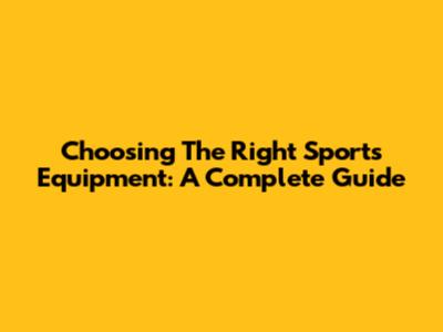 Choosing The Right Sports Equipment: A Complete Guide