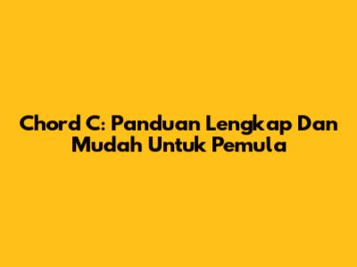 Chord C: Panduan Lengkap Dan Mudah Untuk Pemula