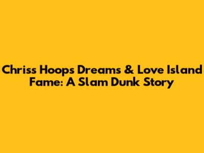 Chris's Hoops Dreams & Love Island Fame: A Slam Dunk Story