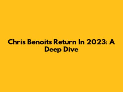 Chris Benoit's Return In 2023: A Deep Dive