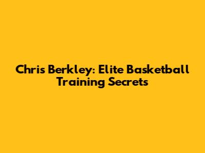 Chris Berkley: Elite Basketball Training Secrets
