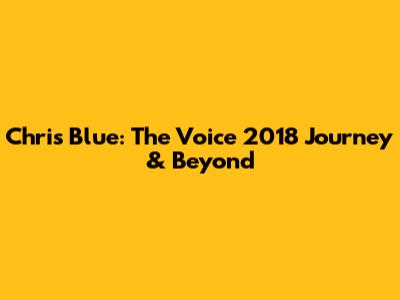 Chris Blue: The Voice 2018 Journey & Beyond