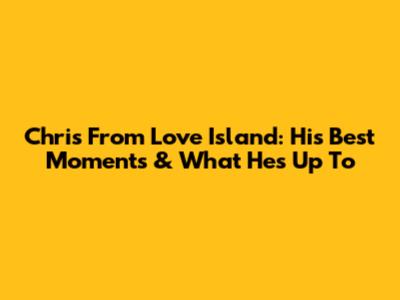 Chris From Love Island: His Best Moments & What He's Up To