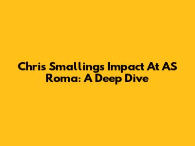 Chris Smalling's Impact At AS Roma: A Deep Dive