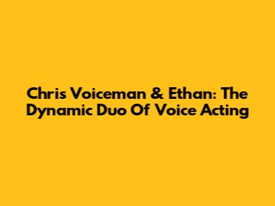 Chris Voiceman & Ethan: The Dynamic Duo Of Voice Acting