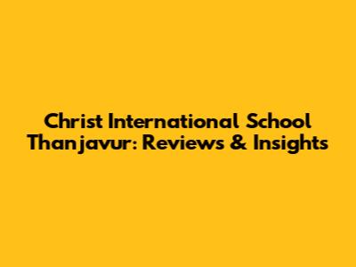 Christ International School Thanjavur: Reviews & Insights
