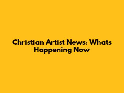 Christian Artist News: What's Happening Now