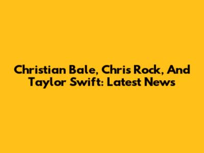 Christian Bale, Chris Rock, And Taylor Swift: Latest News
