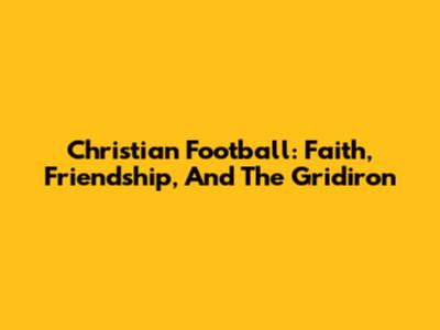Christian Football: Faith, Friendship, And The Gridiron