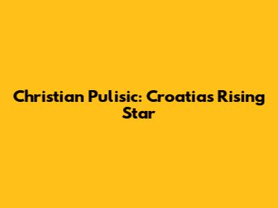 Christian Pulisic: Croatia's Rising Star