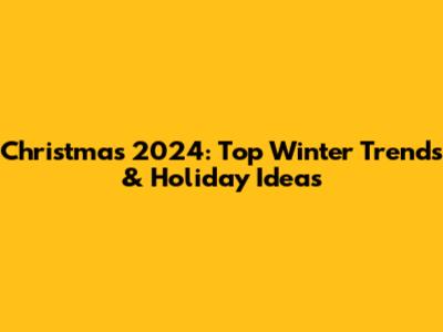 Christmas 2024: Top Winter Trends & Holiday Ideas