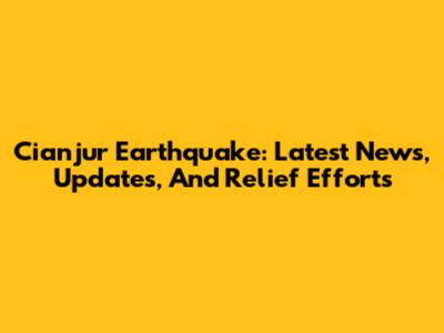 Cianjur Earthquake: Latest News, Updates, And Relief Efforts