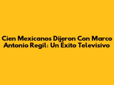 Cien Mexicanos Dijeron Con Marco Antonio Regil: Un Éxito Televisivo