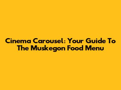 Cinema Carousel: Your Guide To The Muskegon Food Menu