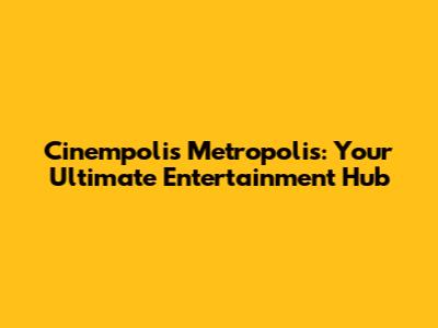 Cinempolis Metropolis: Your Ultimate Entertainment Hub