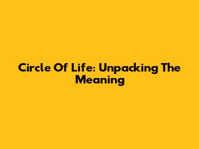 Circle Of Life: Unpacking The Meaning