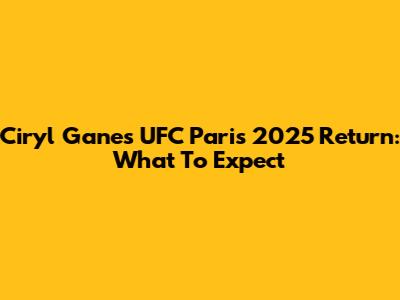 Ciryl Gane's UFC Paris 2025 Return: What To Expect