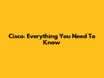 Cisco: Everything You Need To Know