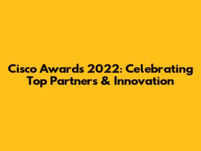 Cisco Awards 2022: Celebrating Top Partners & Innovation