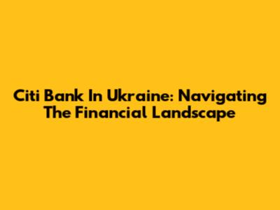 Citi Bank In Ukraine: Navigating The Financial Landscape