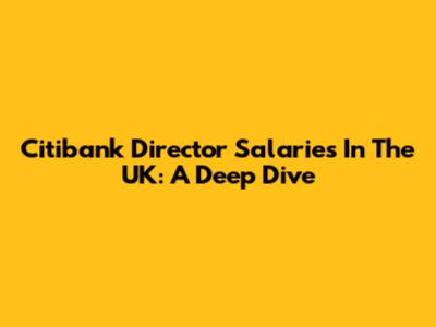 Citibank Director Salaries In The UK: A Deep Dive