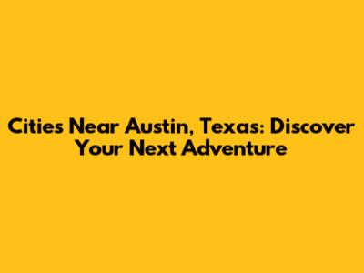 Cities Near Austin, Texas: Discover Your Next Adventure