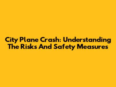 City Plane Crash: Understanding The Risks And Safety Measures