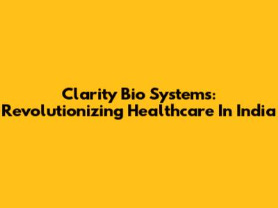 Clarity Bio Systems: Revolutionizing Healthcare In India