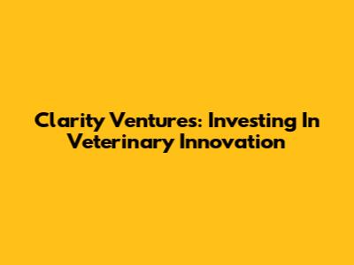 Clarity Ventures: Investing In Veterinary Innovation