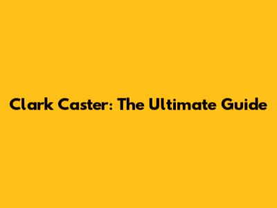 Clark Caster: The Ultimate Guide