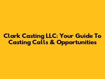 Clark Casting LLC: Your Guide To Casting Calls & Opportunities