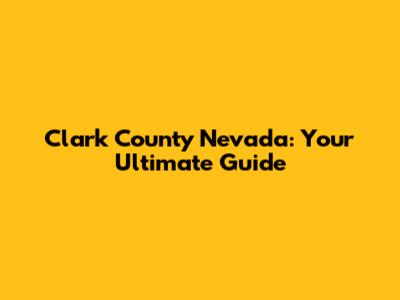 Clark County Nevada: Your Ultimate Guide