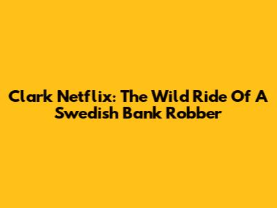 Clark Netflix: The Wild Ride Of A Swedish Bank Robber