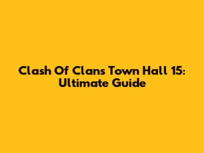 Clash Of Clans Town Hall 15: Ultimate Guide