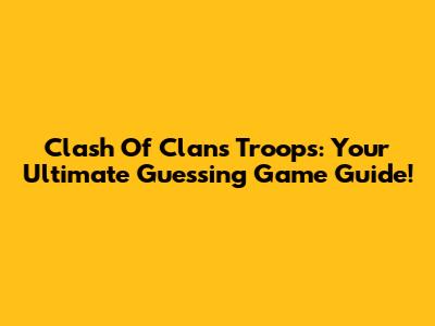 Clash Of Clans Troops: Your Ultimate Guessing Game Guide!