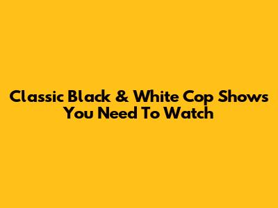 Classic Black & White Cop Shows You Need To Watch