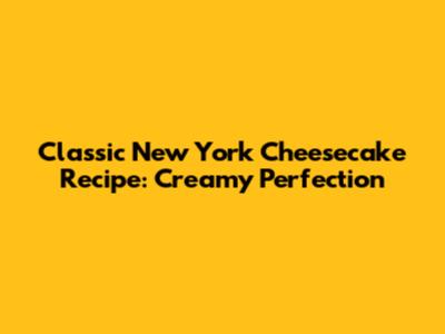 Classic New York Cheesecake Recipe: Creamy Perfection