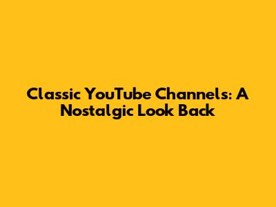 Classic YouTube Channels: A Nostalgic Look Back