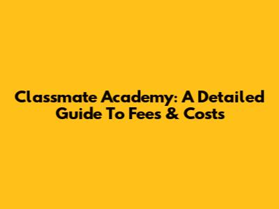 Classmate Academy: A Detailed Guide To Fees & Costs