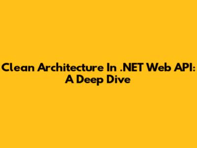 Clean Architecture In .NET Web API: A Deep Dive
