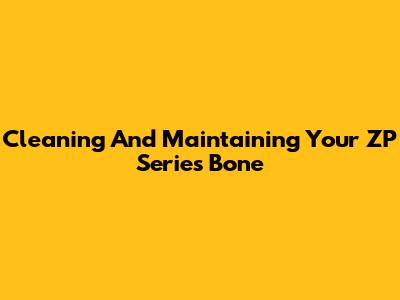 Cleaning And Maintaining Your ZP Series Bone